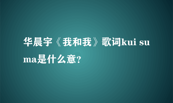 华晨宇《我和我》歌词kui su ma是什么意？