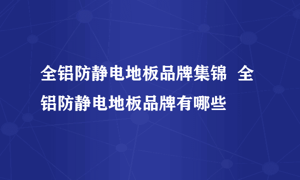 全铝防静电地板品牌集锦  全铝防静电地板品牌有哪些