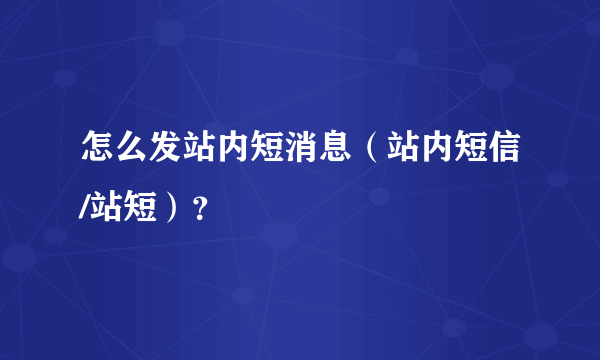 怎么发站内短消息（站内短信/站短）？