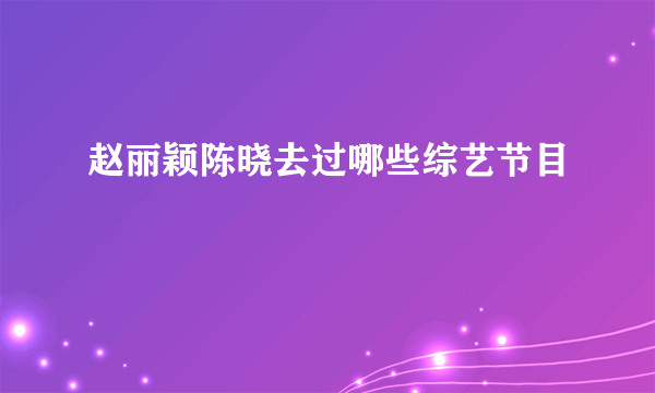 赵丽颖陈晓去过哪些综艺节目