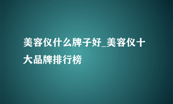 美容仪什么牌子好_美容仪十大品牌排行榜