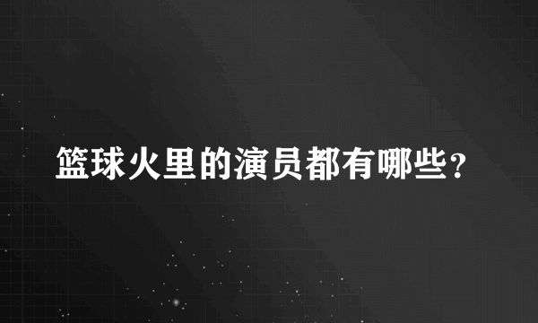 篮球火里的演员都有哪些？