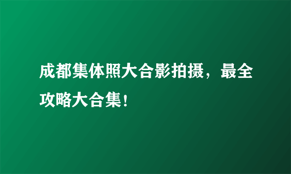 成都集体照大合影拍摄，最全攻略大合集！