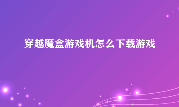 穿越魔盒游戏机怎么下载游戏