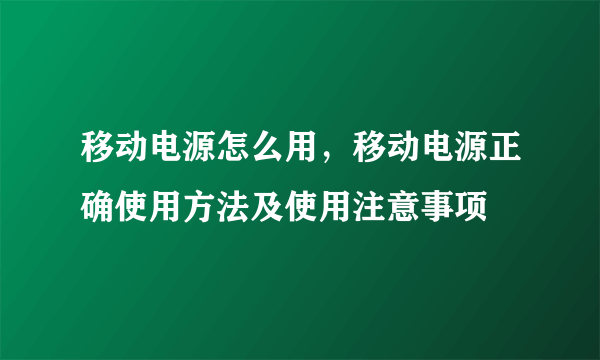 移动电源怎么用，移动电源正确使用方法及使用注意事项