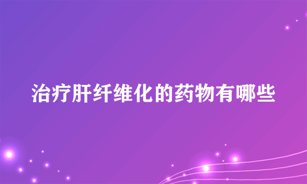 治疗肝纤维化的药物有哪些