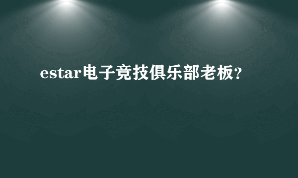 estar电子竞技俱乐部老板？