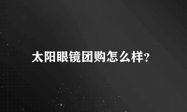 太阳眼镜团购怎么样？