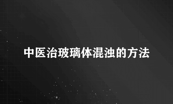 中医治玻璃体混浊的方法