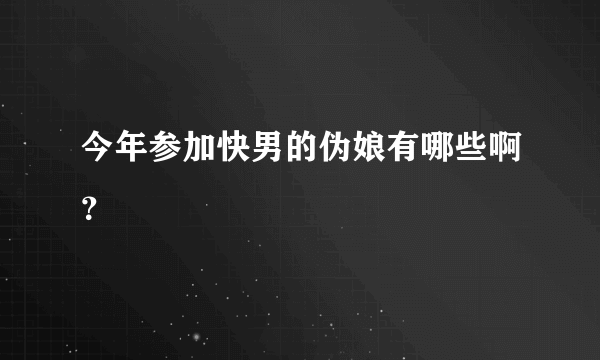 今年参加快男的伪娘有哪些啊？