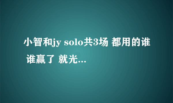 小智和jy solo共3场 都用的谁 谁赢了 就光棍节才solo那把 不是很久以前的3？