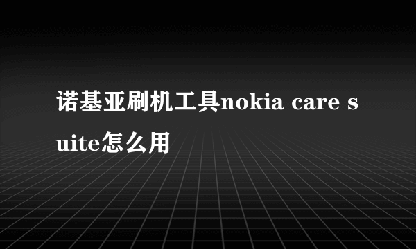 诺基亚刷机工具nokia care suite怎么用