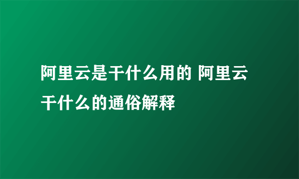 阿里云是干什么用的 阿里云干什么的通俗解释