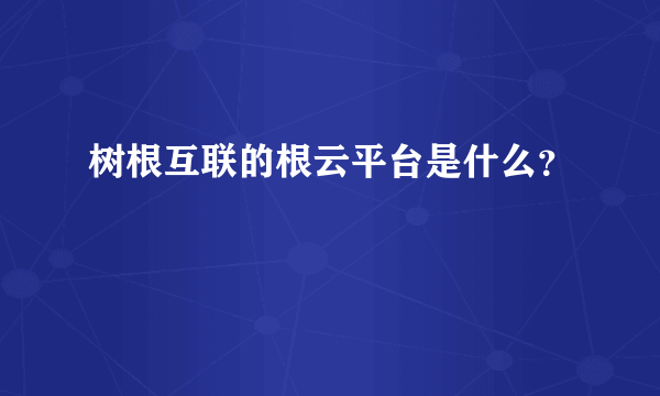 树根互联的根云平台是什么？