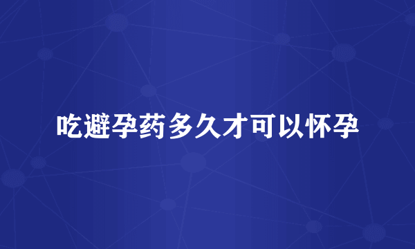 吃避孕药多久才可以怀孕