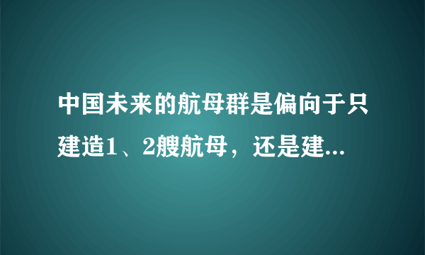 中国未来的航母群是偏向于只建造1、2艘航母，还是建造十几艘庞大的航母群？