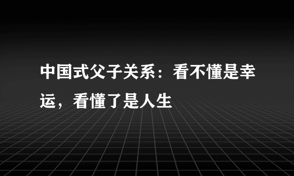 中国式父子关系：看不懂是幸运，看懂了是人生