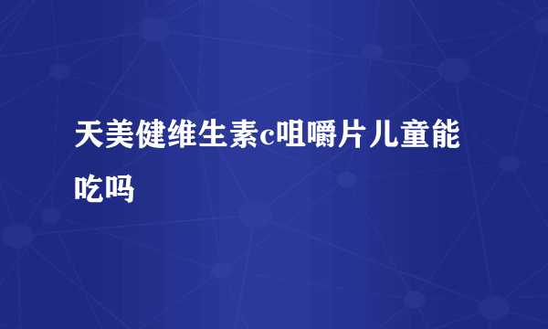 天美健维生素c咀嚼片儿童能吃吗