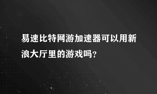 易速比特网游加速器可以用新浪大厅里的游戏吗？