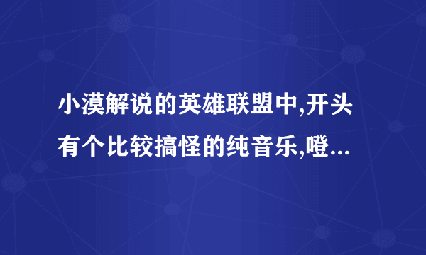 小漠解说的英雄联盟中,开头有个比较搞怪的纯音乐,噔 噔 噔噔噔。能找出吗?不是歌曲!谢了