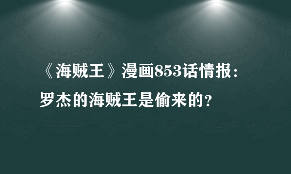 《海贼王》漫画853话情报：罗杰的海贼王是偷来的？