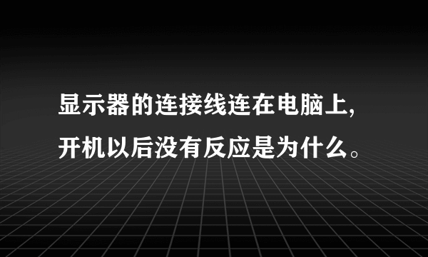 显示器的连接线连在电脑上,开机以后没有反应是为什么。