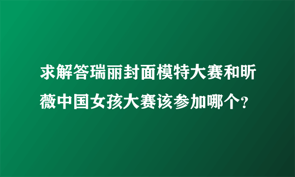 求解答瑞丽封面模特大赛和昕薇中国女孩大赛该参加哪个？