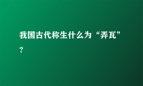 我国古代称生什么为“弄瓦”？