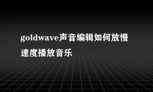 goldwave声音编辑如何放慢速度播放音乐