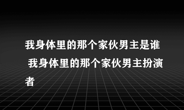 我身体里的那个家伙男主是谁 我身体里的那个家伙男主扮演者