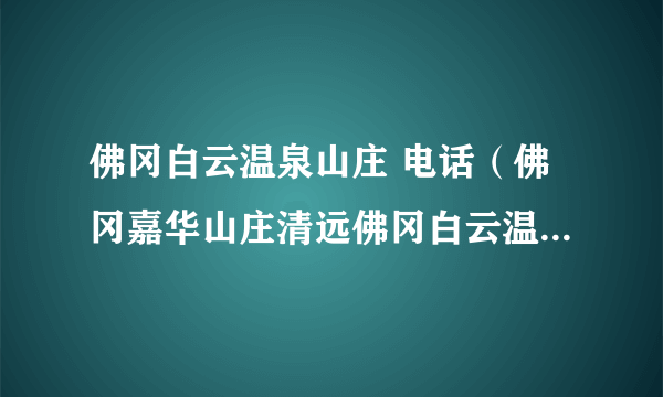 佛冈白云温泉山庄 电话（佛冈嘉华山庄清远佛冈白云温泉山庄）