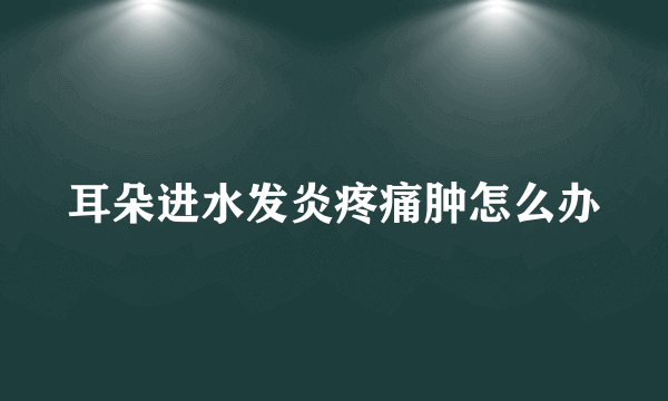 耳朵进水发炎疼痛肿怎么办