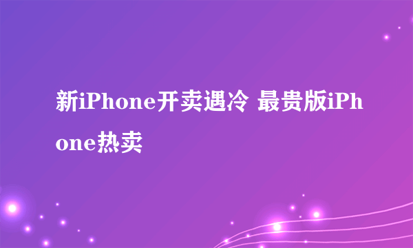 新iPhone开卖遇冷 最贵版iPhone热卖