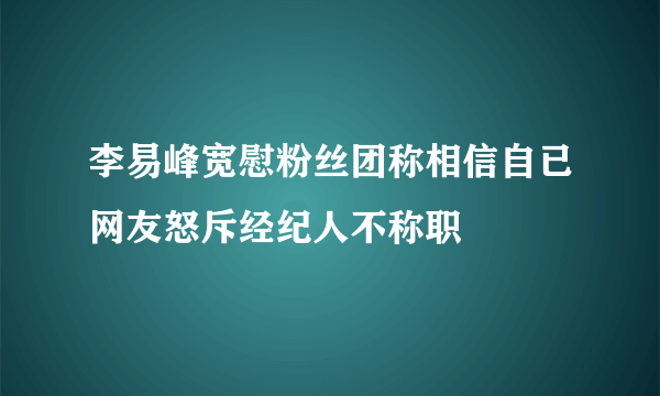 李易峰宽慰粉丝团称相信自已网友怒斥经纪人不称职