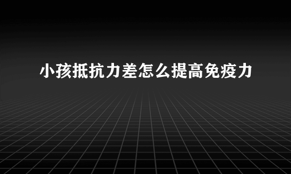 小孩抵抗力差怎么提高免疫力