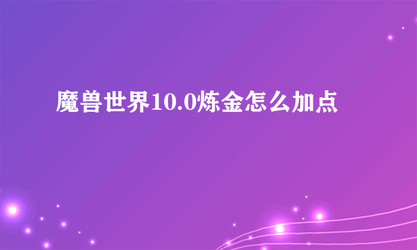 魔兽世界10.0炼金怎么加点