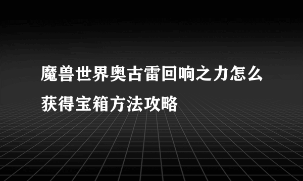 魔兽世界奥古雷回响之力怎么获得宝箱方法攻略