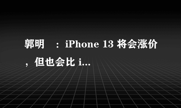 郭明錤：iPhone 13 将会涨价，但也会比 iPhone 12 更受欢迎