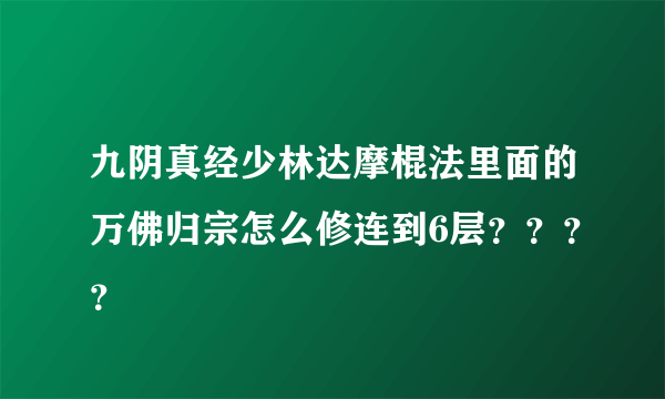 九阴真经少林达摩棍法里面的万佛归宗怎么修连到6层？？？？