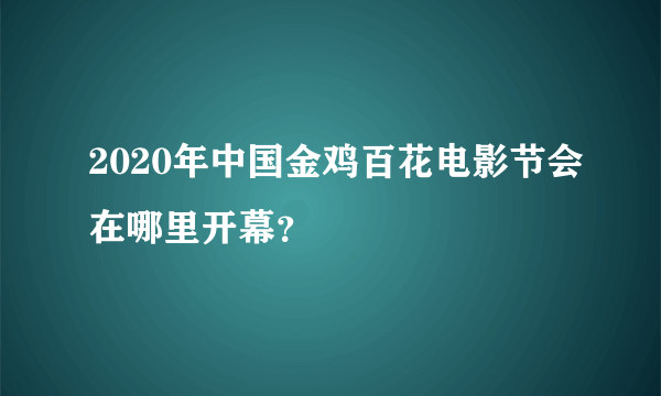 2020年中国金鸡百花电影节会在哪里开幕？