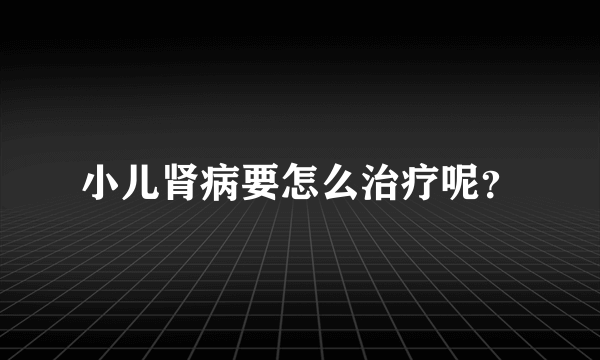 小儿肾病要怎么治疗呢？