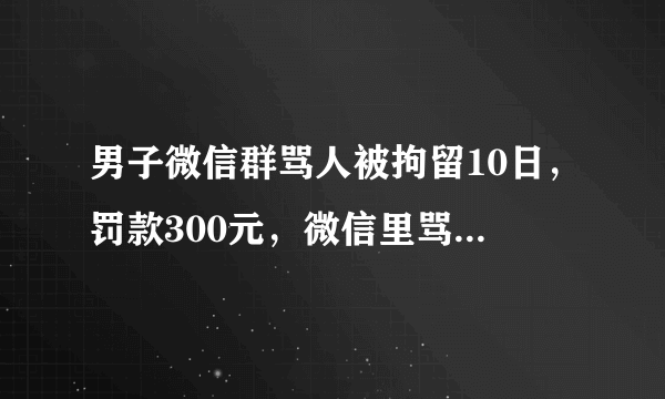 男子微信群骂人被拘留10日，罚款300元，微信里骂人也犯法？