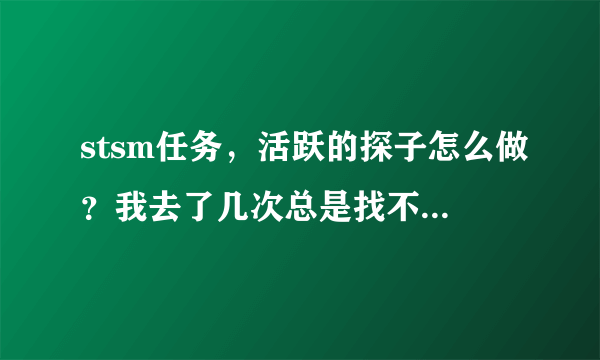 stsm任务，活跃的探子怎么做？我去了几次总是找不到。那位大哥帮一下忙，谢谢！求大神帮助