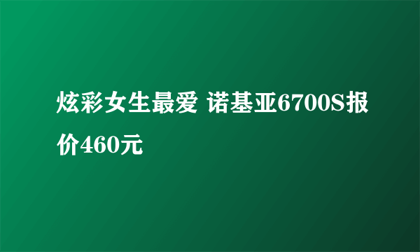 炫彩女生最爱 诺基亚6700S报价460元