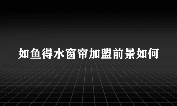 如鱼得水窗帘加盟前景如何