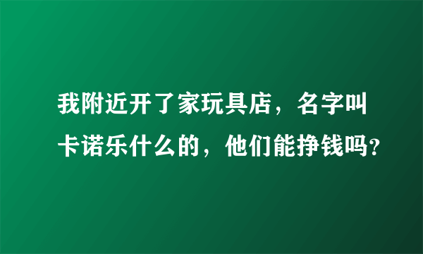 我附近开了家玩具店，名字叫卡诺乐什么的，他们能挣钱吗？