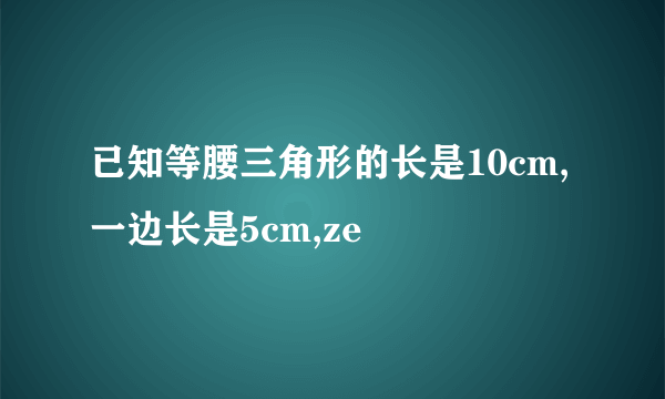 已知等腰三角形的长是10cm,一边长是5cm,ze