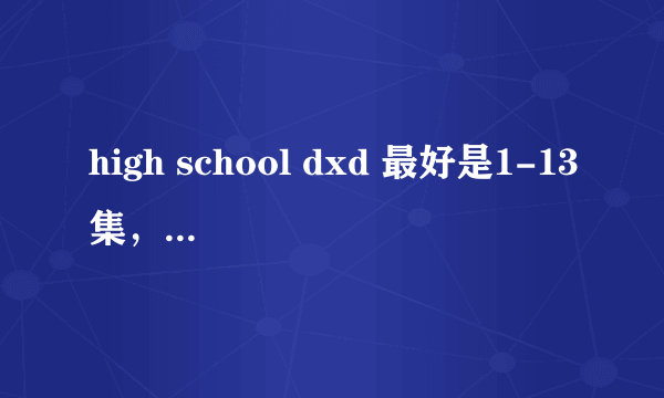 high school dxd 最好是1-13集，1-12集也行，最好加特典要有中文字幕，高清的什