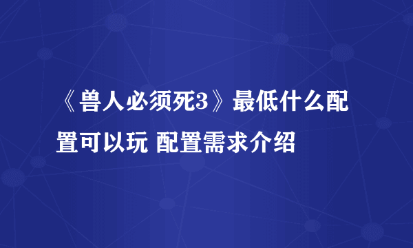 《兽人必须死3》最低什么配置可以玩 配置需求介绍