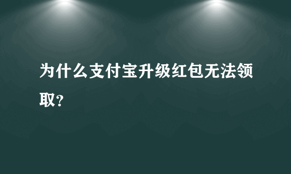 为什么支付宝升级红包无法领取？